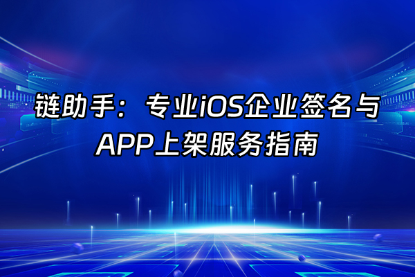 +链助手：专业iOS企业签名与APP上架服务指南+