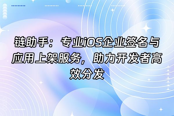 +链助手：专业iOS企业签名与应用上架服务，助力开发者高效分发+