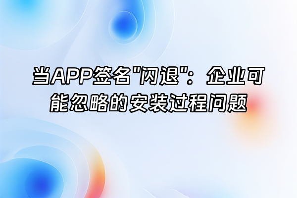 +当APP签名"闪退"：企业可能忽略的安装过程问题+