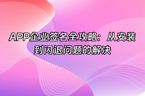 +APP企业签名全攻略：从安装到闪退问题的解决+