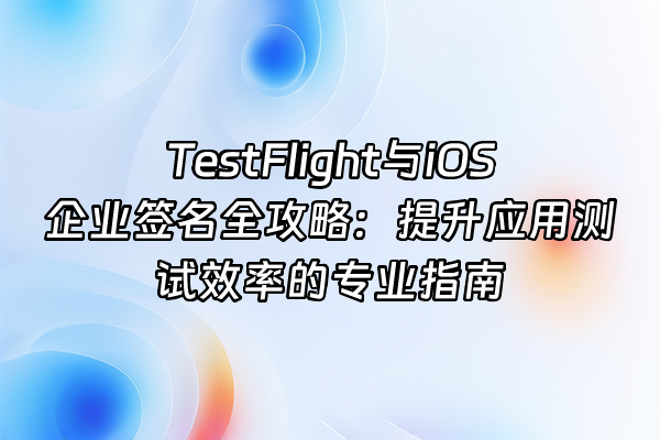 +TestFlight与iOS企业签名全攻略：提升应用测试效率的专业指南+