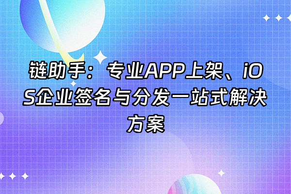 +链助手：专业APP上架、iOS企业签名与分发一站式解决方案+