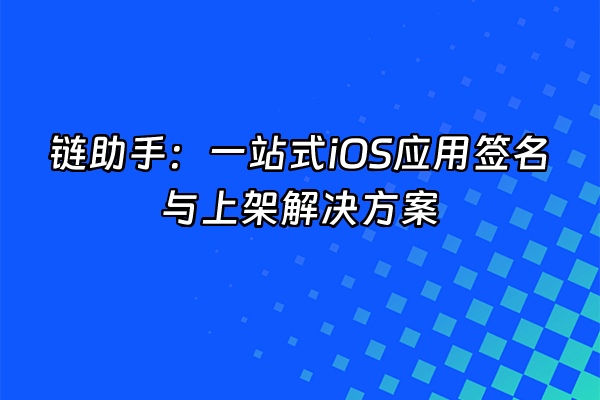 +链助手：一站式iOS应用签名与上架解决方案+