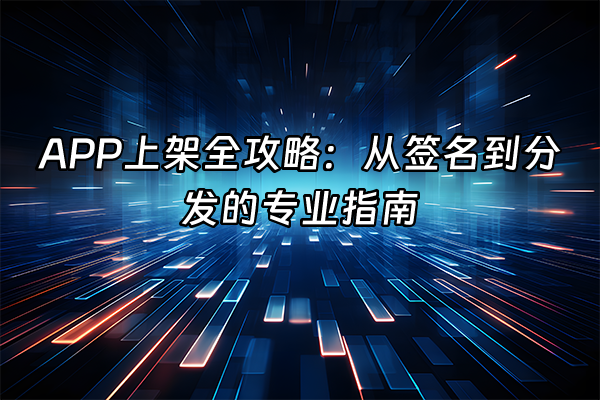 +APP上架全攻略：从签名到分发的专业指南+
