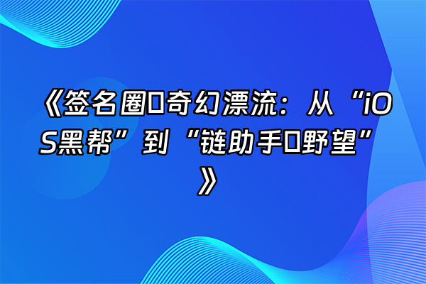 +《签名圈の奇幻漂流：从“iOS黑帮”到“链助手の野望”》+