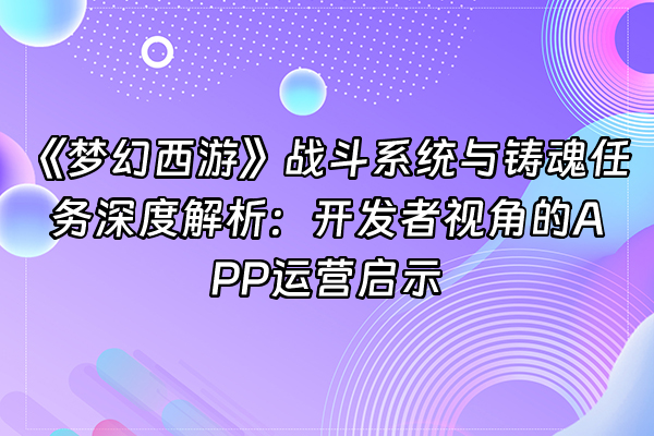 +《梦幻西游》战斗系统与铸魂任务深度解析：开发者视角的APP运营启示+