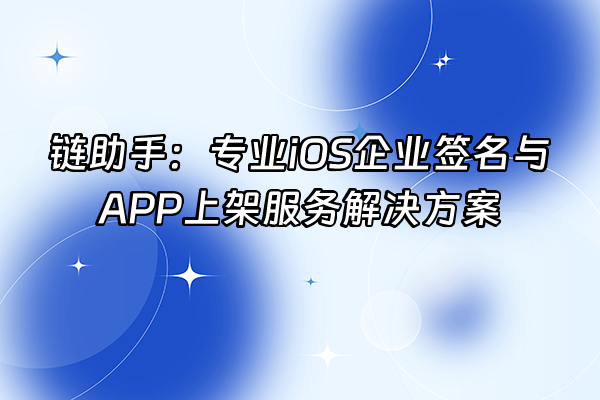 +链助手：专业iOS企业签名与APP上架服务解决方案+