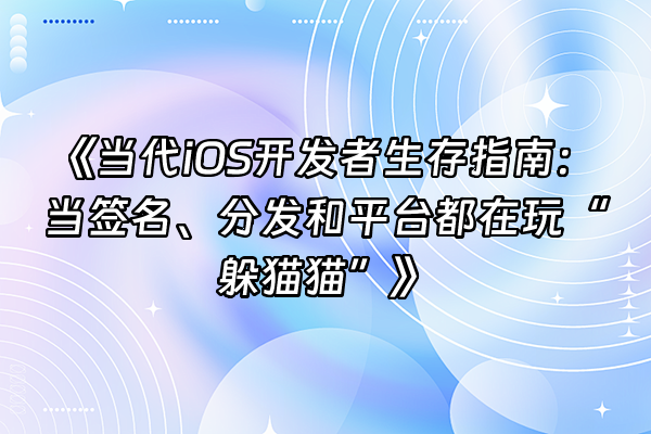 +《当代iOS开发者生存指南：当签名、分发和平台都在玩“躲猫猫”》+
