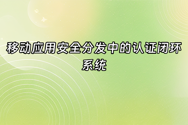 +移动应用安全分发中的认证闭环系统+