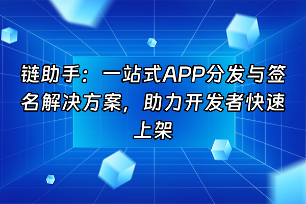+链助手：一站式APP分发与签名解决方案，助力开发者快速上架+