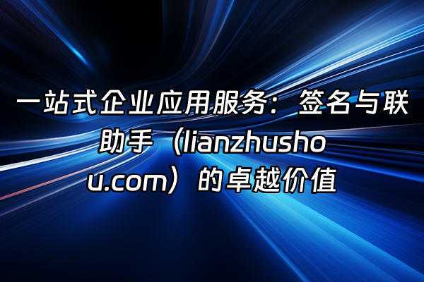 +一站式企业应用服务：签名与联助手（lianzhushou.com）的卓越价值+