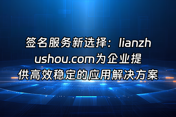 +签名服务新选择：lianzhushou.com为企业提供高效稳定的应用解决方案+