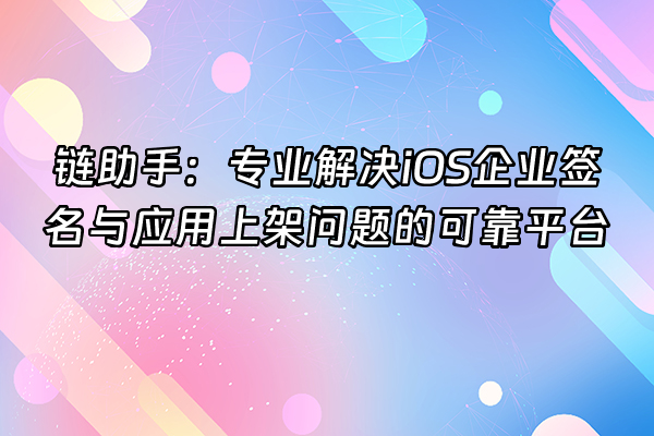 +链助手：专业解决iOS企业签名与应用上架问题的可靠平台+