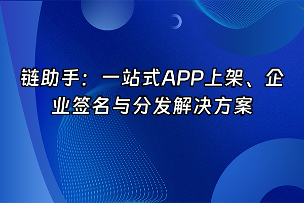 +链助手：一站式APP上架、企业签名与分发解决方案+