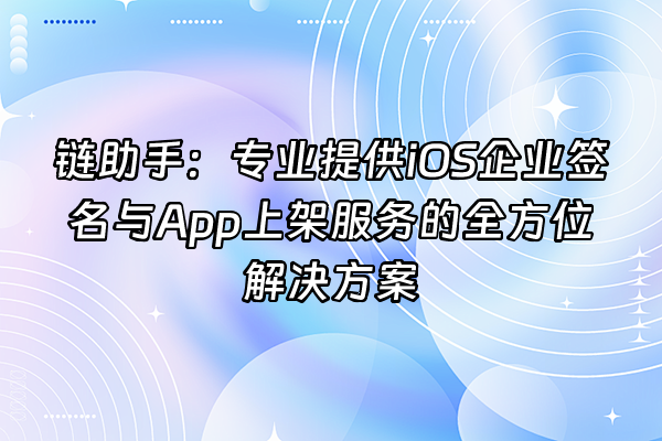 +链助手：专业提供iOS企业签名与App上架服务的全方位解决方案+