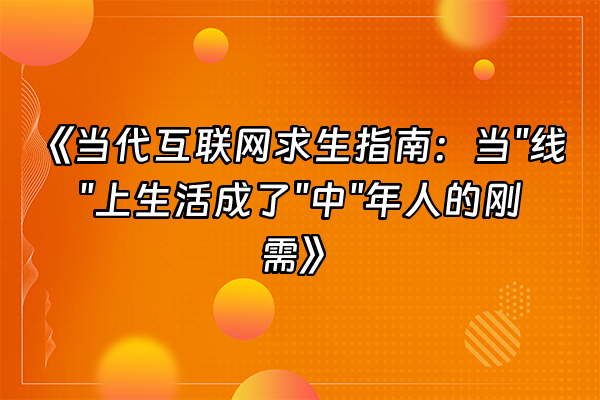 +《当代互联网求生指南：当"线"上生活成了"中"年人的刚需》+