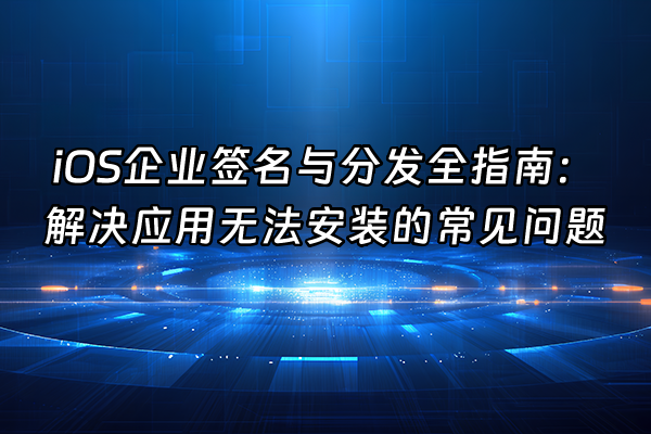 +iOS企业签名与分发全指南：解决应用无法安装的常见问题+
