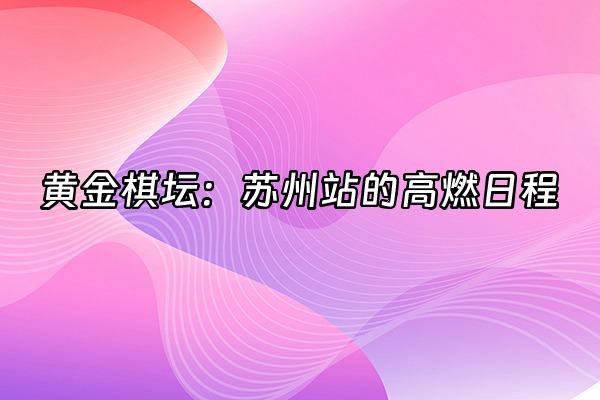 +黄金棋坛：苏州站的高燃日程+