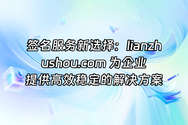 +签名服务新选择：lianzhushou.com 为企业提供高效稳定的解决方案+