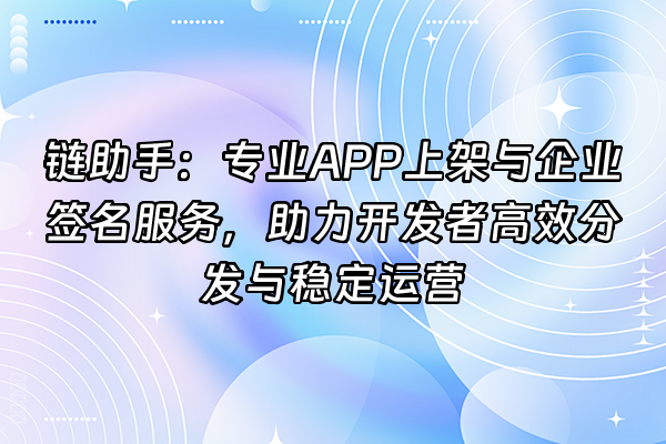 +链助手：专业APP上架与企业签名服务，助力开发者高效分发与稳定运营+