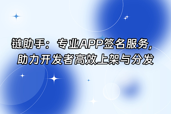 +链助手：专业APP签名服务，助力开发者高效上架与分发+
