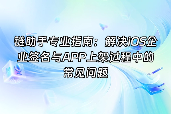+链助手专业指南：解决iOS企业签名与APP上架过程中的常见问题+