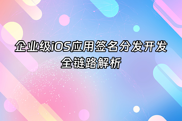 +企业级iOS应用签名分发开发全链路解析+