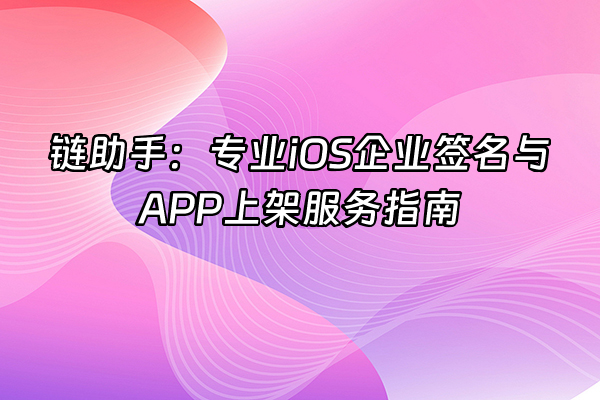 +链助手：专业iOS企业签名与APP上架服务指南+
