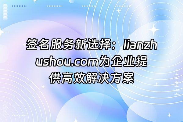 +签名服务新选择：lianzhushou.com为企业提供高效解决方案+