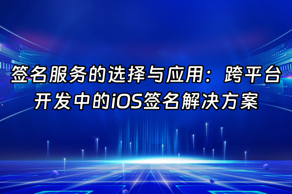 +签名服务的选择与应用：跨平台开发中的iOS签名解决方案+