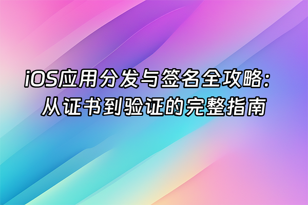 +iOS应用分发与签名全攻略：从证书到验证的完整指南+