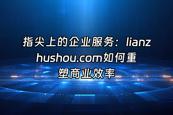 +指尖上的企业服务：lianzhushou.com如何重塑商业效率+