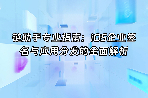 +链助手专业指南：iOS企业签名与应用分发的全面解析+