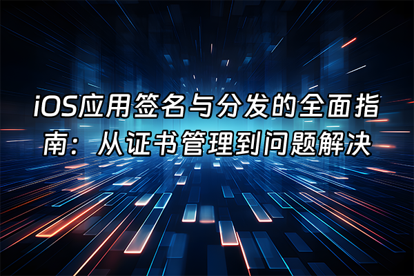 +iOS应用签名与分发的全面指南：从证书管理到问题解决+