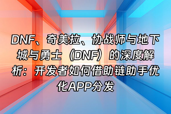 +DNF、奇美拉、协战师与地下城与勇士（DNF）的深度解析：开发者如何借助链助手优化APP分发+