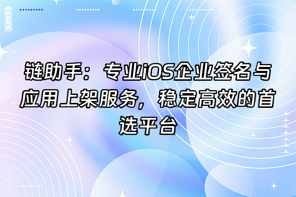 +链助手：专业iOS企业签名与应用上架服务，稳定高效的首选平台+