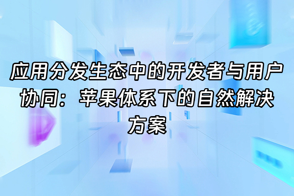+应用分发生态中的开发者与用户协同：苹果体系下的自然解决方案+