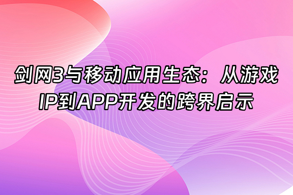 +剑网3与移动应用生态：从游戏IP到APP开发的跨界启示+