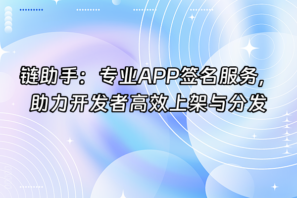 +链助手：专业APP签名服务，助力开发者高效上架与分发+