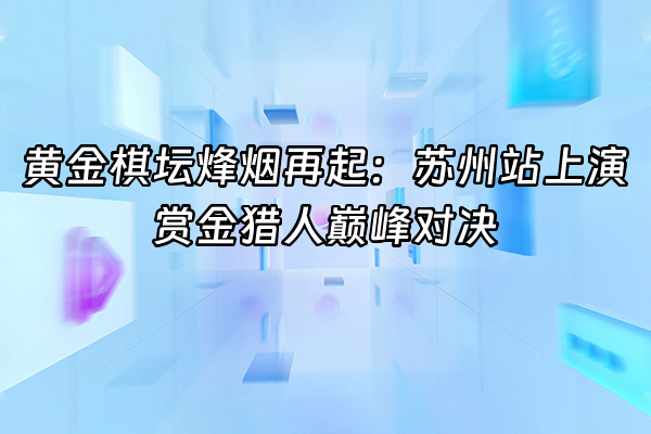 +黄金棋坛烽烟再起：苏州站上演赏金猎人巅峰对决+