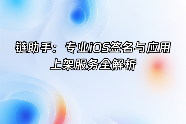 +链助手：专业iOS签名与应用上架服务全解析+