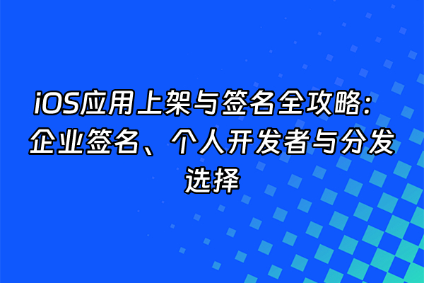 +iOS应用上架与签名全攻略：企业签名、个人开发者与分发选择+