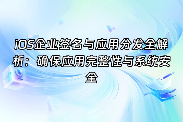 +iOS企业签名与应用分发全解析：确保应用完整性与系统安全+