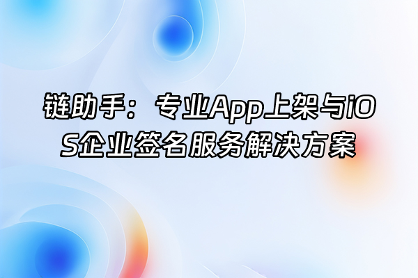 +链助手：专业App上架与iOS企业签名服务解决方案+