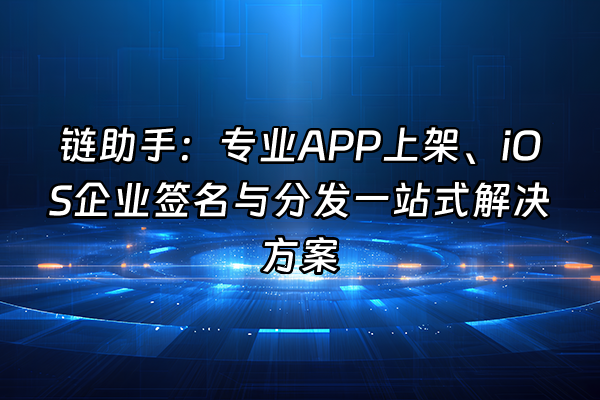 +链助手：专业APP上架、iOS企业签名与分发一站式解决方案+