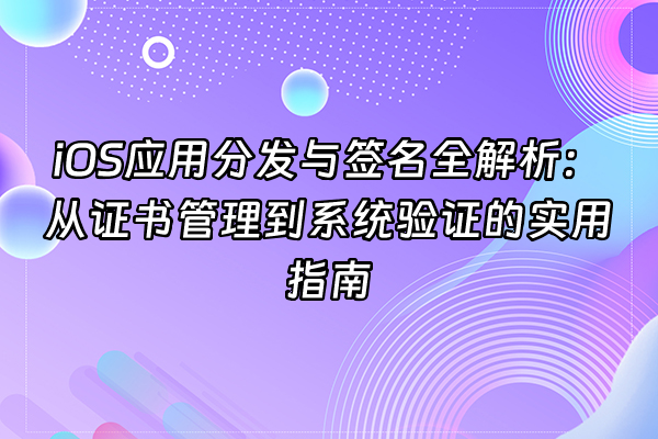 +iOS应用分发与签名全解析：从证书管理到系统验证的实用指南+