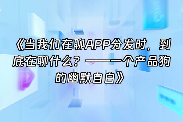 +《当我们在聊APP分发时，到底在聊什么？——一个产品狗的幽默自白》+