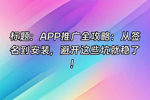 +标题：APP推广全攻略：从签名到安装，避开这些坑就稳了！+