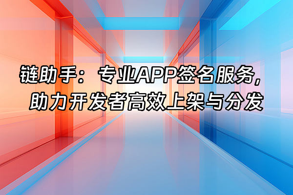 +链助手：专业APP签名服务，助力开发者高效上架与分发+