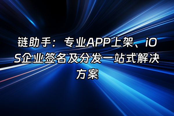 +链助手：专业APP上架、iOS企业签名及分发一站式解决方案+